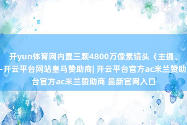 开yun体育网内置三颗4800万像素镜头（主摄、超广角、长焦）-开云平台网站皇马赞助商| 开云平台官方ac米兰赞助商 最新官网入口